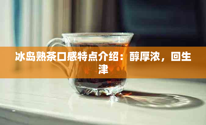 冰岛熟茶口感特点介绍：醇厚浓，回生津