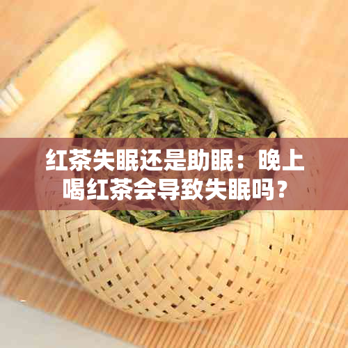 红茶失眠还是助眠：晚上喝红茶会导致失眠吗？