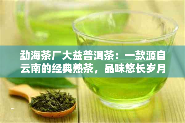 勐海茶厂大益普洱茶：一款源自云南的经典熟茶，品味悠长岁月与自然陈化之美