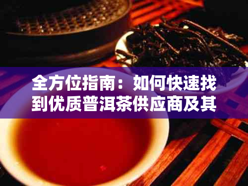 全方位指南：如何快速找到优质普洱茶供应商及其联系电话