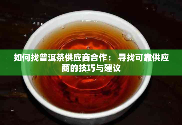 如何找普洱茶供应商合作： 寻找可靠供应商的技巧与建议