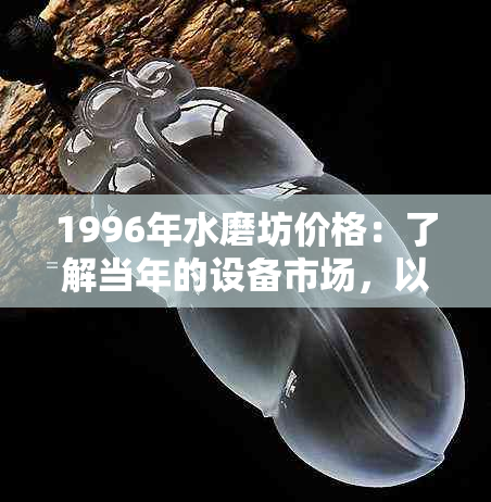 1996年水磨坊价格：了解当年的设备市场，以及如何选择合适的水磨坊