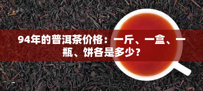 94年的普洱茶价格：一斤、一盒、一瓶、饼各是多少？