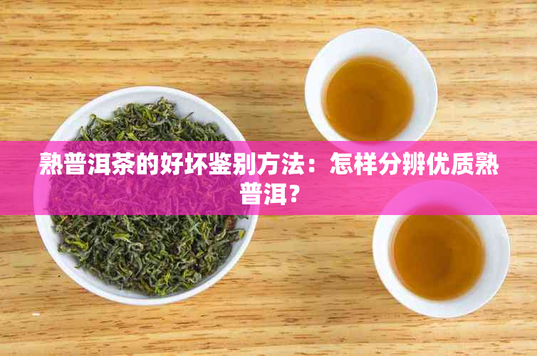 熟普洱茶的好坏鉴别方法：怎样分辨优质熟普洱？