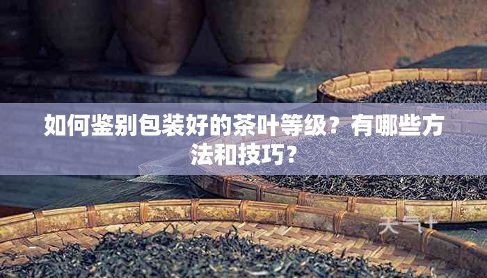 如何鉴别包装好的茶叶等级？有哪些方法和技巧？