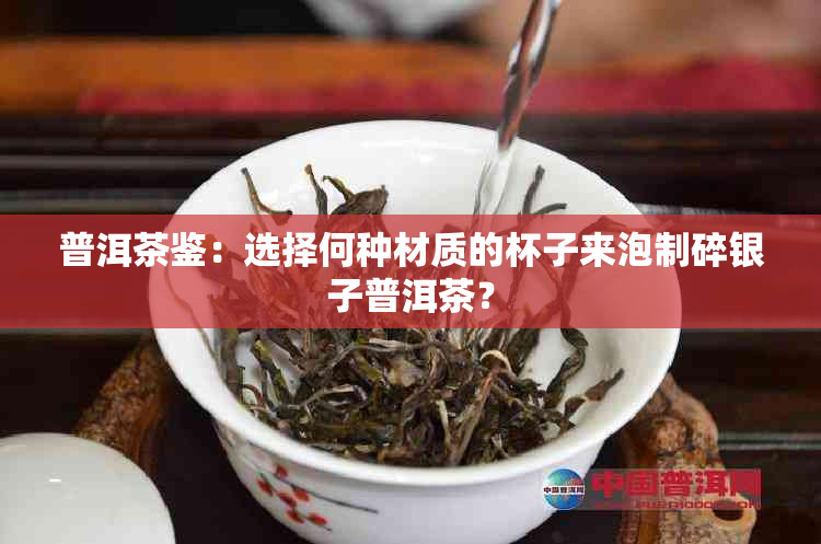 普洱茶鉴：选择何种材质的杯子来泡制碎银子普洱茶？