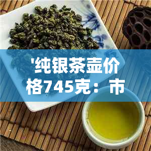 '纯银茶壶价格745克：市场上一套售价多少？'