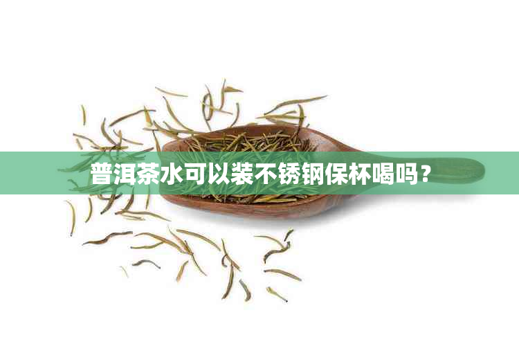 普洱茶水可以装不锈钢保杯喝吗？