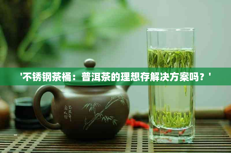 '不锈钢茶桶：普洱茶的理想存解决方案吗？'