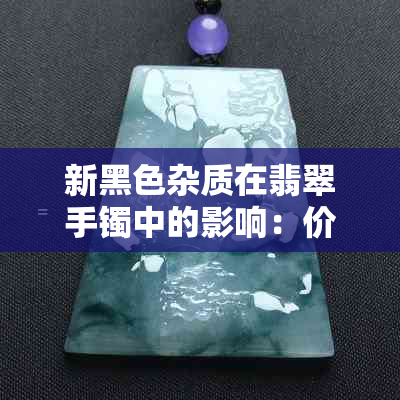 新黑色杂质在翡翠手镯中的影响：价值降低还是收藏潜力增加？