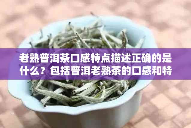 老熟普洱茶口感特点描述正确的是什么？包括普洱老熟茶的口感和特点。