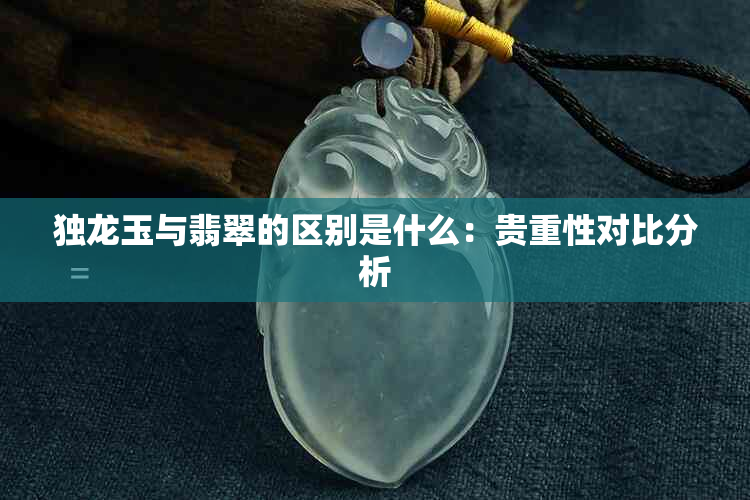 独龙玉与翡翠的区别是什么：贵重性对比分析