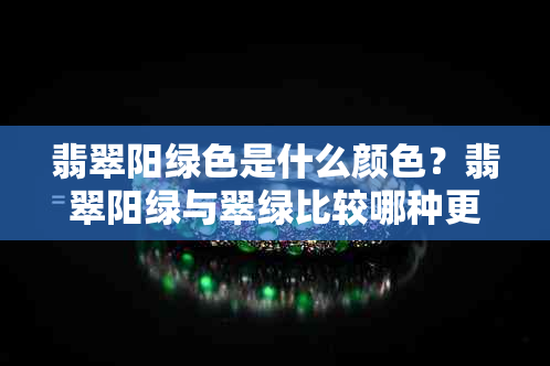 翡翠阳绿色是什么颜色？翡翠阳绿与翠绿比较哪种更美？