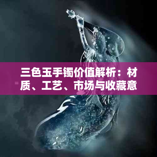 三色玉手镯价值解析：材质、工艺、市场与收藏意义全方位探讨