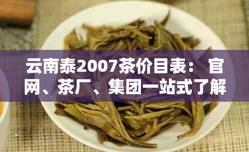 云南泰2007茶价目表： 官网、茶厂、集团一站式了解！