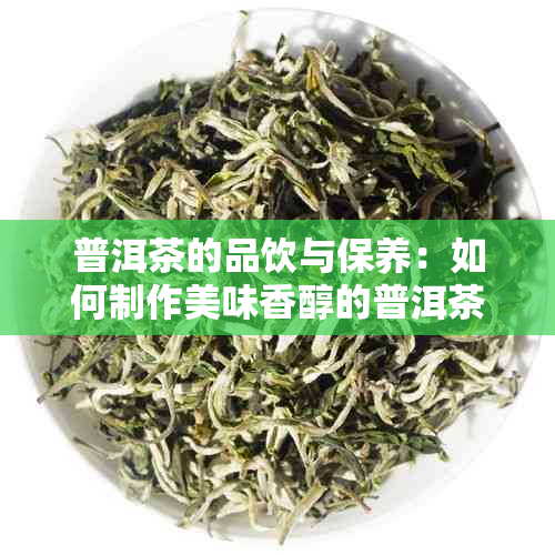 普洱茶的品饮与保养：如何制作美味香醇的普洱茶？