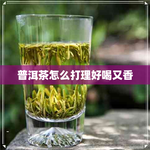 普洱茶怎么打理好喝又香