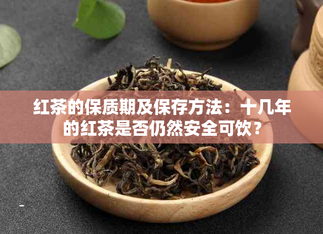 红茶的保质期及保存方法：十几年的红茶是否仍然安全可饮？