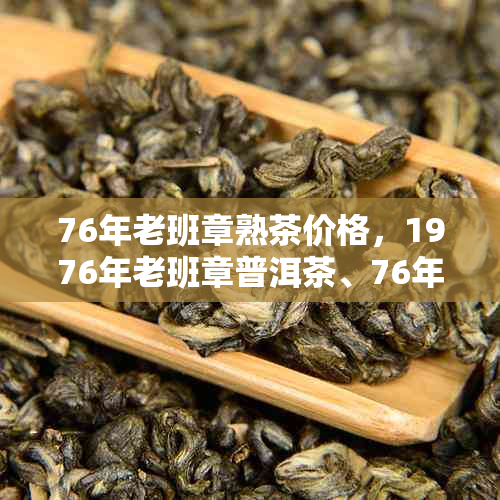 76年老班章熟茶价格，1976年老班章普洱茶、76年老班章茶砖价格一览