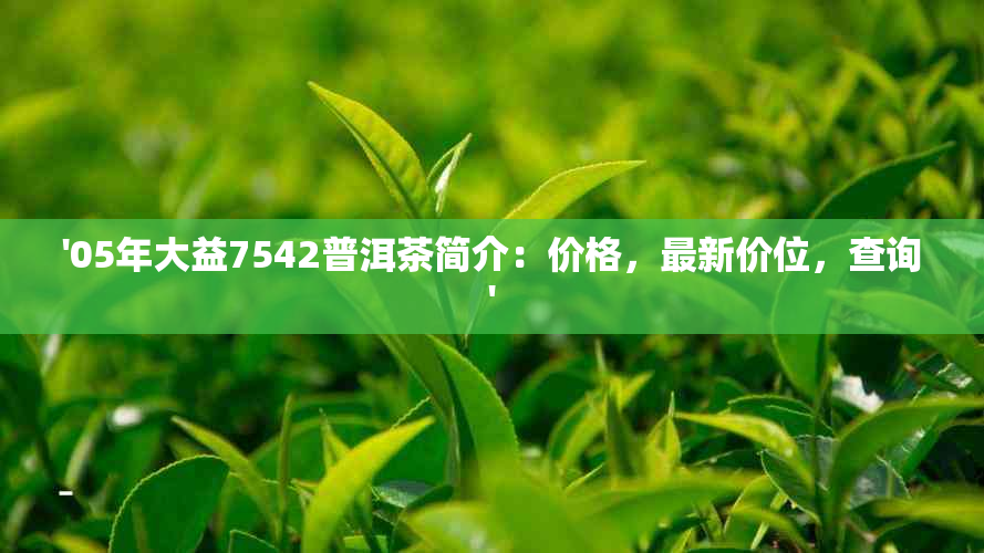 '05年大益7542普洱茶简介：价格，最新价位，查询'