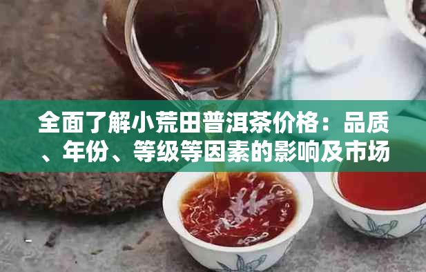 全面了解小荒田普洱茶价格：品质、年份、等级等因素的影响及市场行情分析