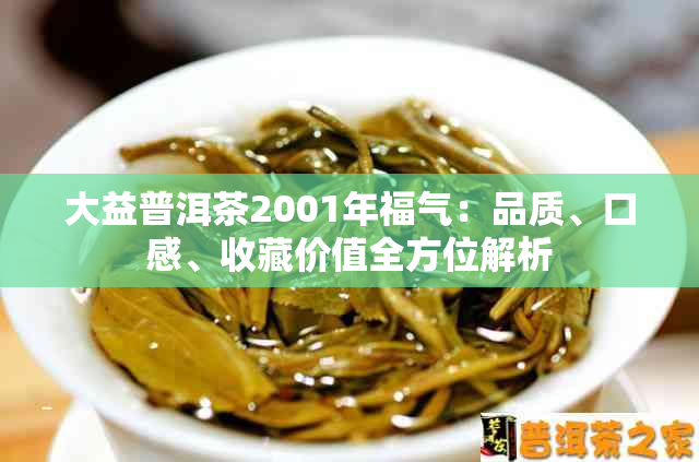 大益普洱茶2001年福气：品质、口感、收藏价值全方位解析