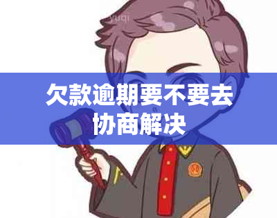 欠款逾期要不要去协商解决