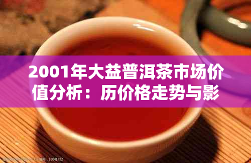 2001年大益普洱茶市场价值分析：历价格走势与影响因素