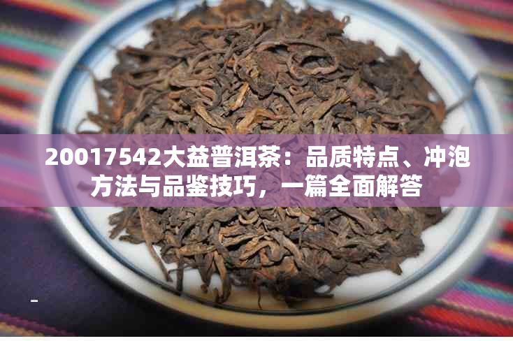 20017542大益普洱茶：品质特点、冲泡方法与品鉴技巧，一篇全面解答