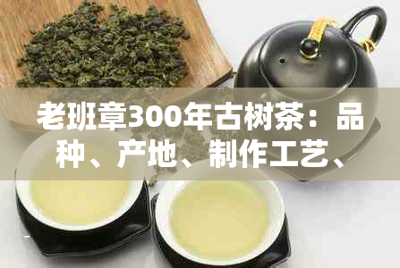 老班章300年古树茶：品种、产地、制作工艺、口感与品鉴全解析