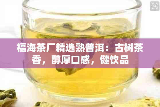 福海茶厂精选熟普洱：古树茶香，醇厚口感，健饮品