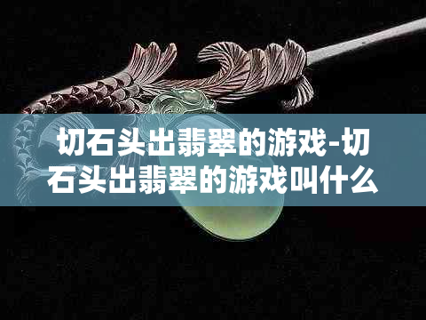 切石头出翡翠的游戏-切石头出翡翠的游戏叫什么