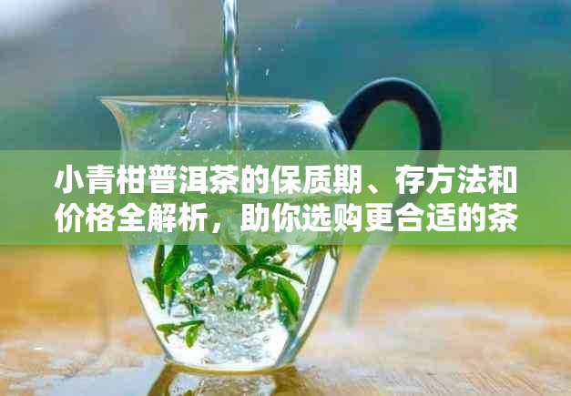 小青柑普洱茶的保质期、存方法和价格全解析，助你选购更合适的茶叶