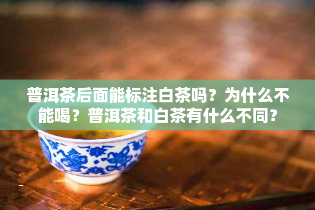 普洱茶后面能标注白茶吗？为什么不能喝？普洱茶和白茶有什么不同？