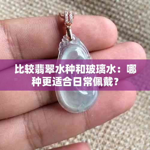 比较翡翠水种和玻璃水：哪种更适合日常佩戴？