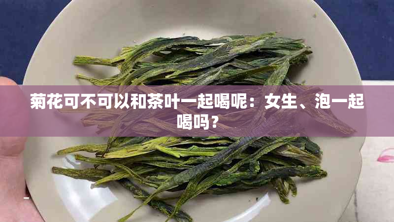 菊花可不可以和茶叶一起喝呢：女生、泡一起喝吗？