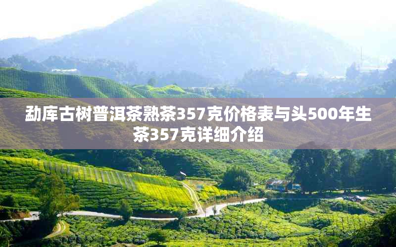 勐库古树普洱茶熟茶357克价格表与头500年生茶357克详细介绍