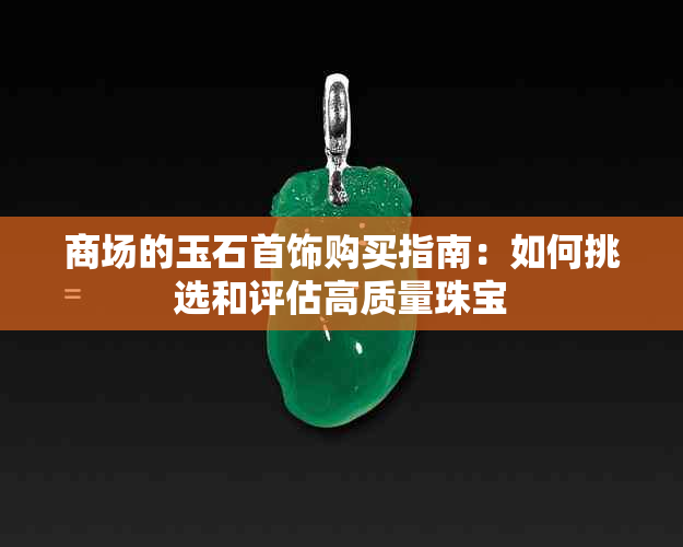 商场的玉石首饰购买指南：如何挑选和评估高质量珠宝