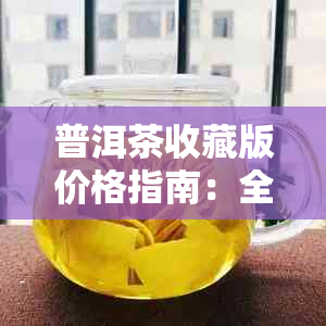 普洱茶收藏版价格指南：全面了解各种版本、年份和品质的普洱茶价格