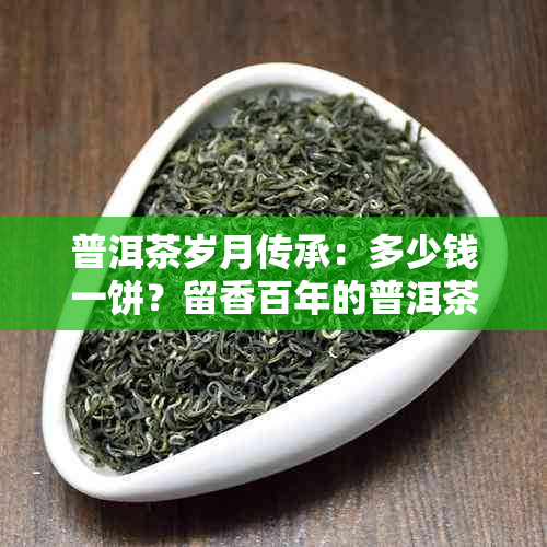 普洱茶岁月传承：多少钱一饼？留香百年的普洱茶文化。