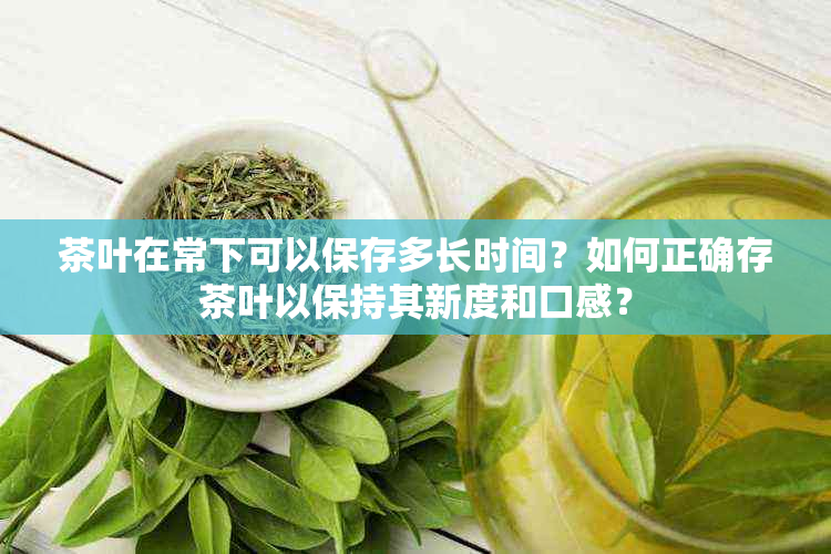 茶叶在常下可以保存多长时间？如何正确存茶叶以保持其新度和口感？