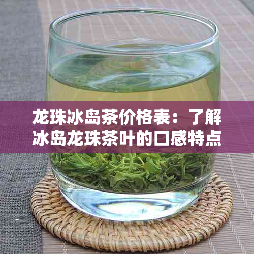 龙珠冰岛茶价格表：了解冰岛龙珠茶叶的口感特点及档次 - 包括熟茶信息