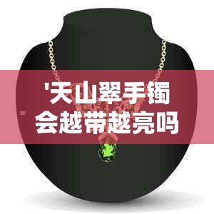 '天山翠手镯会越带越亮吗？戴久了会有什么变化？'