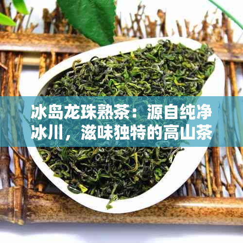 冰岛龙珠熟茶：源自纯净冰川，滋味独特的高山茶品