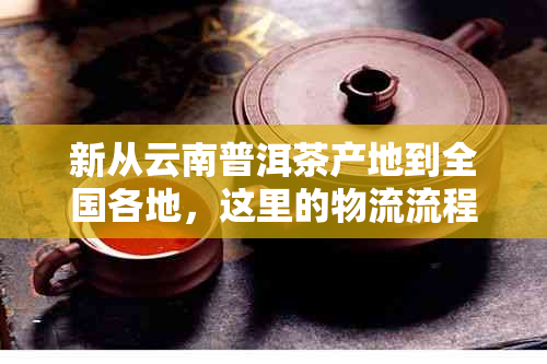 新从云南普洱茶产地到全国各地，这里的物流流程是怎样的？