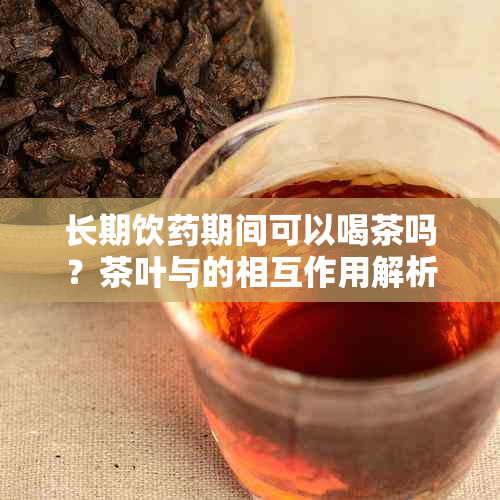 长期饮期间可以喝茶吗？茶叶与的相互作用解析