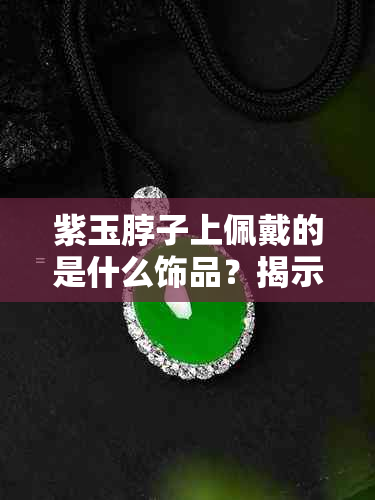 紫玉脖子上佩戴的是什么饰品？揭示其背后的故事和象征意义