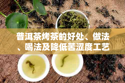 普洱茶烤茶的好处、做法、喝法及降低苦涩度工艺