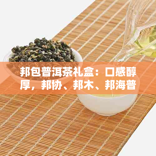 邦包普洱茶礼盒：口感醇厚，邦协、邦木、邦海普洱茶一网打尽