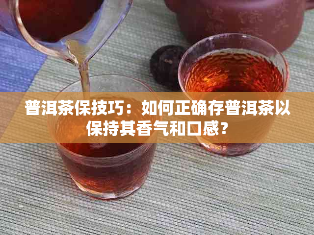 普洱茶保技巧：如何正确存普洱茶以保持其香气和口感？